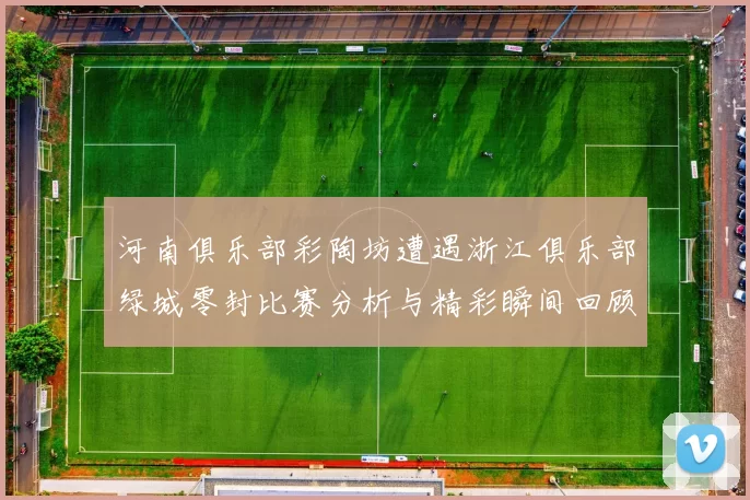 河南俱乐部彩陶坊遭遇浙江俱乐部绿城零封比赛分析与精彩瞬间回顾
